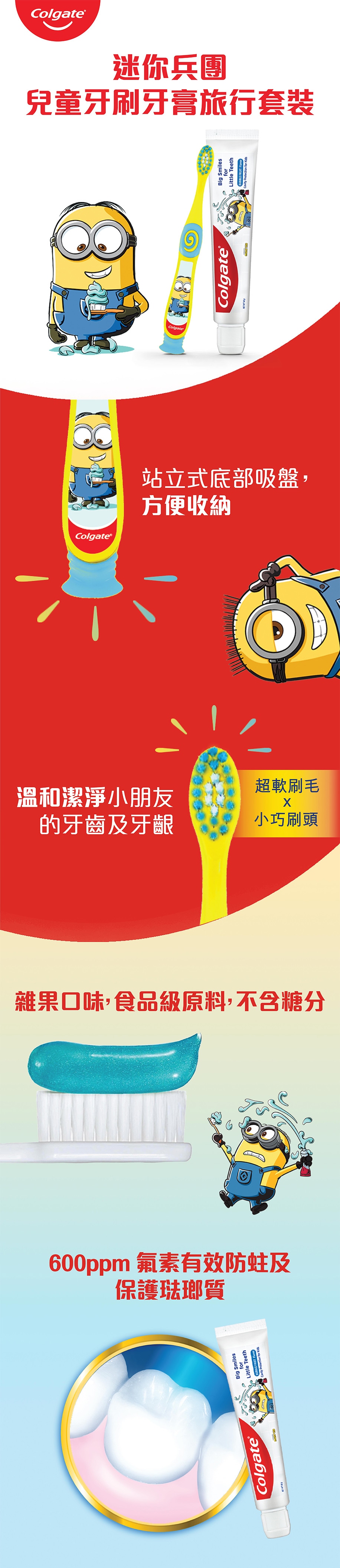 採用迷你兵團角色設計，讓孩子們在刷牙時有更加愉快的體驗  牙膏採用食用級原材料， 無添加糖，雜果口味，防止蛀牙及保護琺瑯質  牙刷專為5-9歲小朋友而設，站立式吸盤握柄，容易吸附平台處，方便收納，<0.01mm 超纖細柔軟刷毛能溫和且有效潔淨每顆牙齒，呵護琺瑯質及牙齦 
